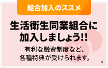 組合加入のススメ：生活衛生同業組合に加入しましょう!!有利な融資制度など、各種特典が受けられます。