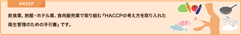 飲食業、旅館ホテル業、食肉販売業で取り組む『HACCPの考え方を取り入れた衛生管理のための手引書』です。