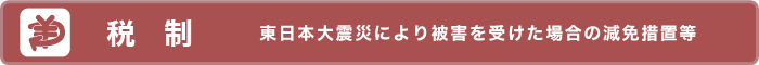 [税制] 東日本大震災により被害を受けた場合の減免措置等